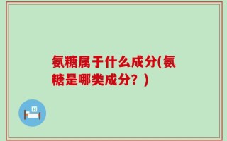氨糖属于什么成分(氨糖是哪类成分？)
