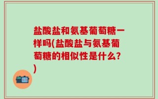 盐酸盐和氨基葡萄糖一样吗(盐酸盐与氨基葡萄糖的相似性是什么？)