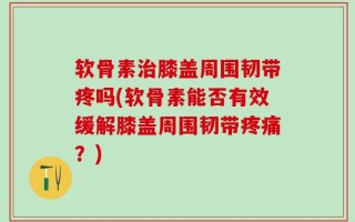 软骨素治膝盖周围韧带疼吗(软骨素能否有效缓解膝盖周围韧带疼痛？)