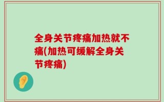 全身关节疼痛加热就不痛(加热可缓解全身关节疼痛)