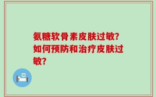 氨糖软骨素皮肤过敏？如何预防和治疗皮肤过敏？