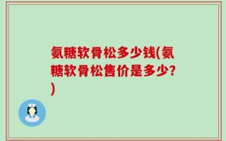 氨糖软骨松多少钱(氨糖软骨松售价是多少？)