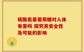硫酸氨基葡萄糖对人体有害吗 探究其安全性及可能的影响