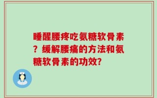 睡醒腰疼吃氨糖软骨素？缓解腰痛的方法和氨糖软骨素的功效？