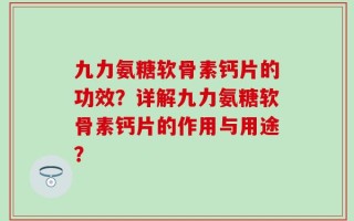 九力氨糖软骨素钙片的功效？详解九力氨糖软骨素钙片的作用与用途？