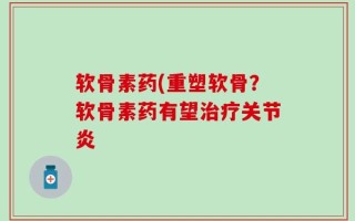 软骨素药(重塑软骨？软骨素药有望治疗关节炎