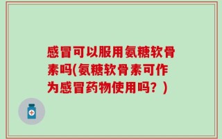 感冒可以服用氨糖软骨素吗(氨糖软骨素可作为感冒药物使用吗？)