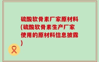 硫酸软骨素厂家原材料(硫酸软骨素生产厂家使用的原材料信息披露)