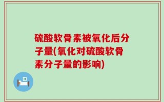 硫酸软骨素被氧化后分子量(氧化对硫酸软骨素分子量的影响)