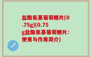 盐酸氨基葡萄糖片(0.75g)(0.75g盐酸氨基葡萄糖片：使用与作用简介)