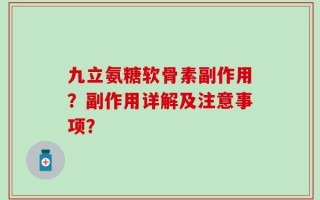 九立氨糖软骨素副作用？副作用详解及注意事项？