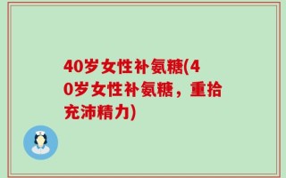 40岁女性补氨糖(40岁女性补氨糖，重拾充沛精力)
