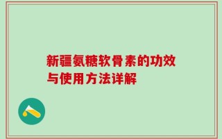 新疆氨糖软骨素的功效与使用方法详解