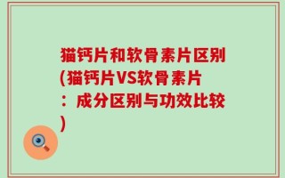 猫钙片和软骨素片区别(猫钙片VS软骨素片：成分区别与功效比较)