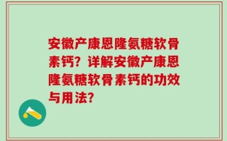 安徽产康恩隆氨糖软骨素钙？详解安徽产康恩隆氨糖软骨素钙的功效与用法？