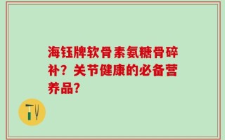 海钰牌软骨素氨糖骨碎补？关节健康的必备营养品？