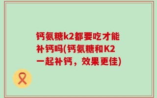 钙氨糖k2都要吃才能补钙吗(钙氨糖和K2一起补钙，效果更佳)