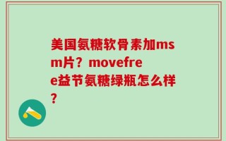 美国氨糖软骨素加msm片？movefree益节氨糖绿瓶怎么样？
