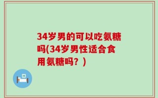 34岁男的可以吃氨糖吗(34岁男性适合食用氨糖吗？)