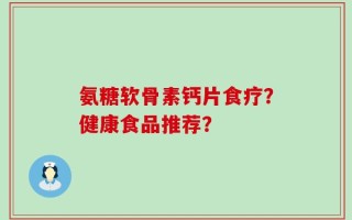 氨糖软骨素钙片食疗？健康食品推荐？