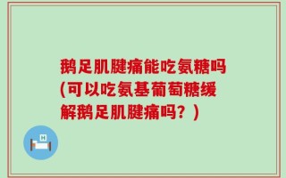 鹅足肌腱痛能吃氨糖吗(可以吃氨基葡萄糖缓解鹅足肌腱痛吗？)