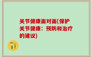关节健康面对面(保护关节健康：预防和治疗的建议)