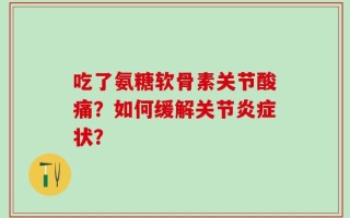吃了氨糖软骨素关节酸痛？如何缓解关节炎症状？