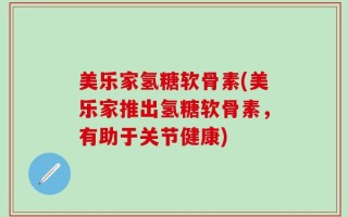 美乐家氢糖软骨素(美乐家推出氢糖软骨素，有助于关节健康)