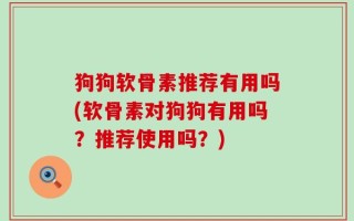 狗狗软骨素推荐有用吗(软骨素对狗狗有用吗？推荐使用吗？)