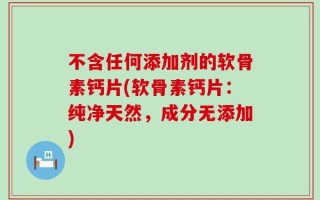不含任何添加剂的软骨素钙片(软骨素钙片：纯净天然，成分无添加)