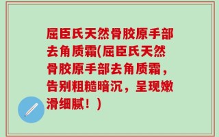 屈臣氏天然骨胶原手部去角质霜(屈臣氏天然骨胶原手部去角质霜，告别粗糙暗沉，呈现嫩滑细腻！)