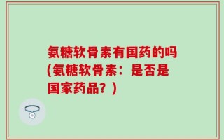 氨糖软骨素有国药的吗(氨糖软骨素：是否是国家药品？)