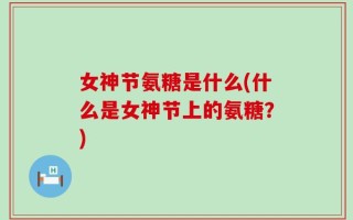 女神节氨糖是什么(什么是女神节上的氨糖？)