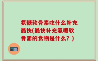 氨糖软骨素吃什么补充最快(最快补充氨糖软骨素的食物是什么？)