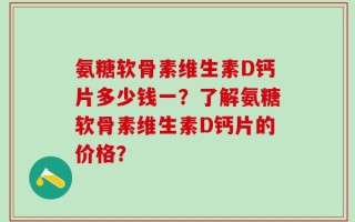 氨糖软骨素维生素D钙片多少钱一？了解氨糖软骨素维生素D钙片的价格？