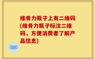 维骨力瓶子上有二维码(维骨力瓶子标注二维码，方便消费者了解产品信息)