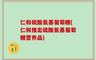 仁和硫酸氨基葡萄糖(仁和推出硫酸氨基葡萄糖营养品)