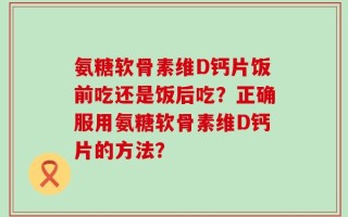 氨糖软骨素维D钙片饭前吃还是饭后吃？正确服用氨糖软骨素维D钙片的方法？