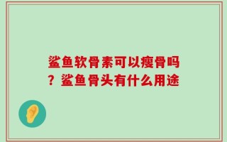 鲨鱼软骨素可以瘦骨吗？鲨鱼骨头有什么用途