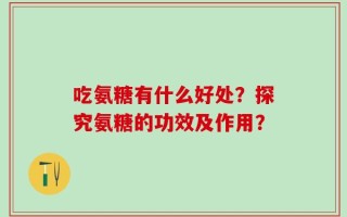 吃氨糖有什么好处？探究氨糖的功效及作用？