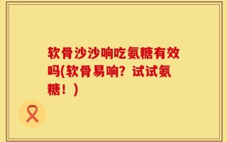 软骨沙沙响吃氨糖有效吗(软骨易响？试试氨糖！)