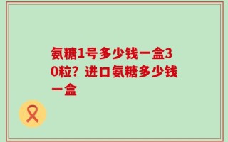 氨糖1号多少钱一盒30粒？进口氨糖多少钱一盒