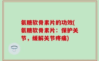 氨糖软骨素片的功效(氨糖软骨素片：保护关节，缓解关节疼痛)