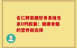 名仁牌氨糖软骨素维生素D钙胶囊：健康骨骼的营养新选择