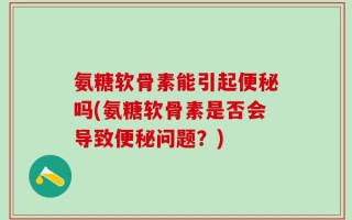 氨糖软骨素能引起便秘吗(氨糖软骨素是否会导致便秘问题？)