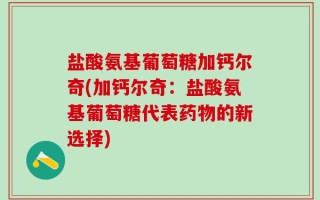 盐酸氨基葡萄糖加钙尔奇(加钙尔奇：盐酸氨基葡萄糖代表药物的新选择)