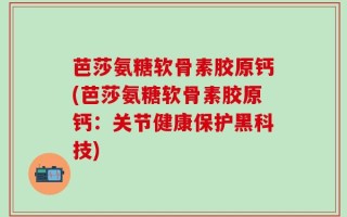 芭莎氨糖软骨素胶原钙(芭莎氨糖软骨素胶原钙：关节健康保护黑科技)