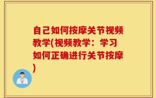 自己如何按摩关节视频教学(视频教学：学习如何正确进行关节按摩)