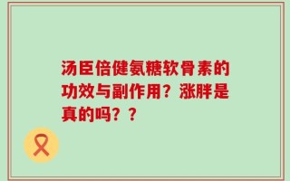 汤臣倍健氨糖软骨素的功效与副作用？涨胖是真的吗？？