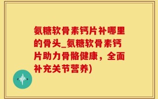 氨糖软骨素钙片补哪里的骨头_氨糖软骨素钙片助力骨骼健康，全面补充关节营养)